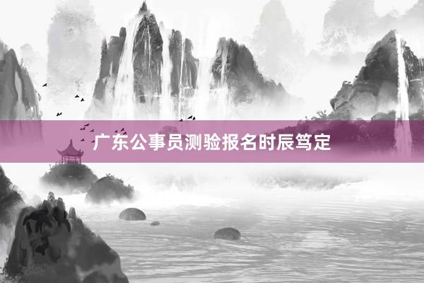 广东公事员测验报名时辰笃定