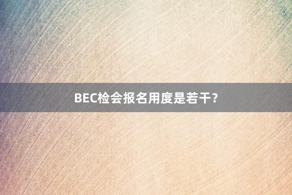 BEC检会报名用度是若干？