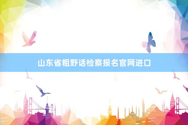山东省粗野话检察报名官网进口