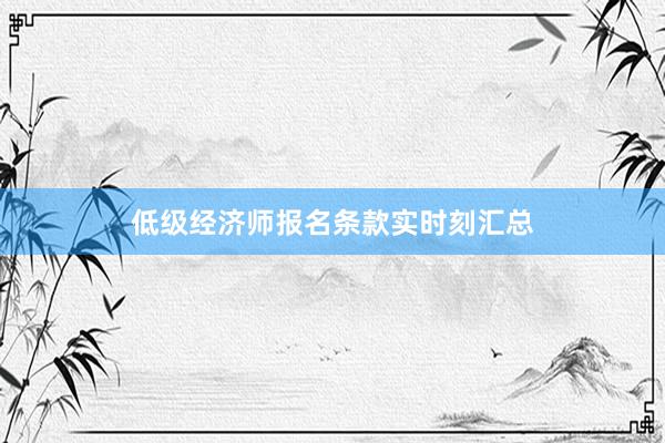 低级经济师报名条款实时刻汇总