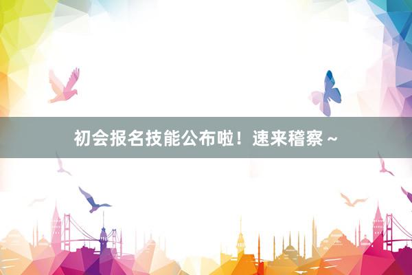 初会报名技能公布啦！速来稽察～