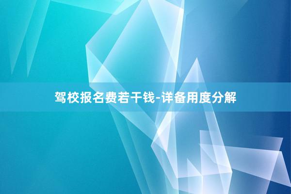 驾校报名费若干钱-详备用度分解