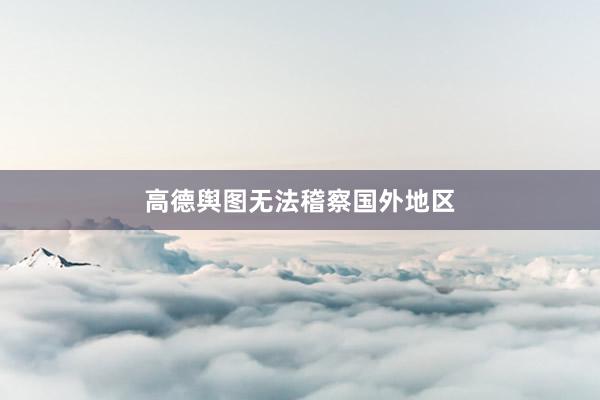高德舆图无法稽察国外地区