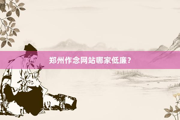 郑州作念网站哪家低廉？