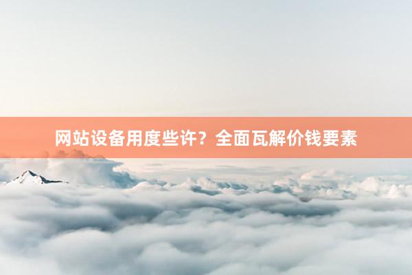 网站设备用度些许？全面瓦解价钱要素