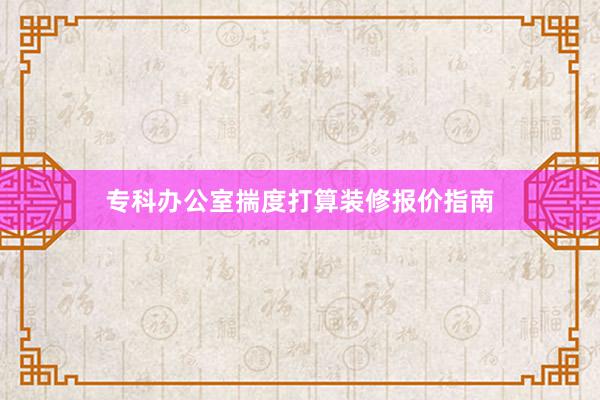 专科办公室揣度打算装修报价指南