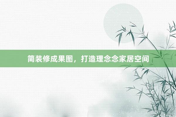 简装修成果图，打造理念念家居空间