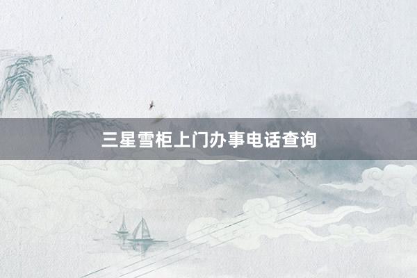 三星雪柜上门办事电话查询