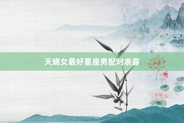 天蝎女最好星座男配对表露