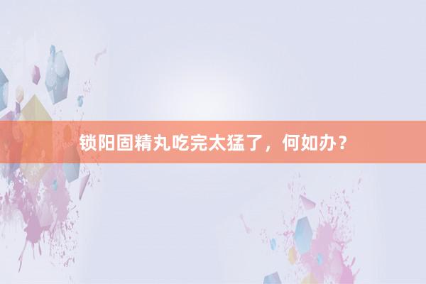 锁阳固精丸吃完太猛了，何如办？