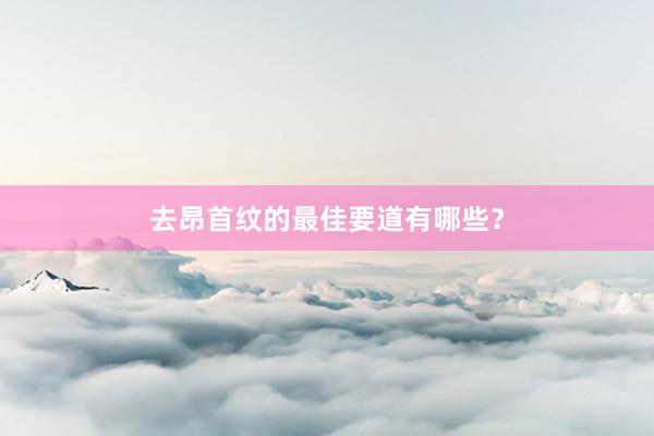 去昂首纹的最佳要道有哪些？