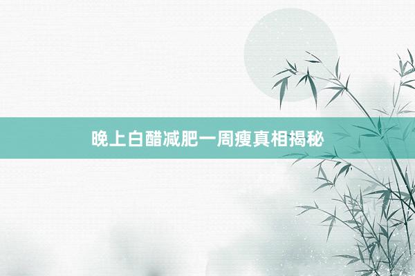 晚上白醋减肥一周瘦真相揭秘