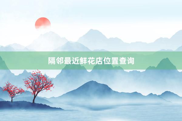 隔邻最近鲜花店位置查询