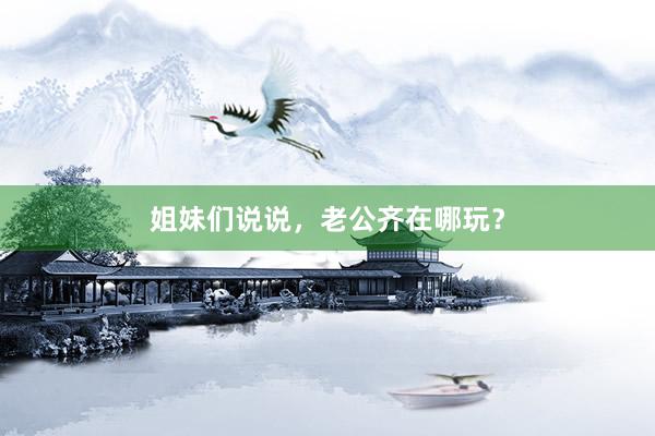 姐妹们说说，老公齐在哪玩？