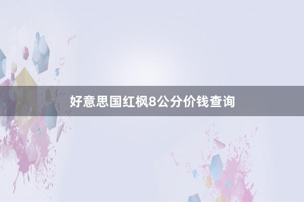 好意思国红枫8公分价钱查询