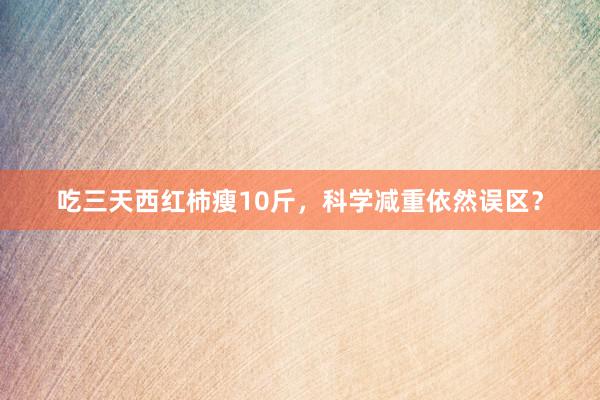 吃三天西红柿瘦10斤，科学减重依然误区？