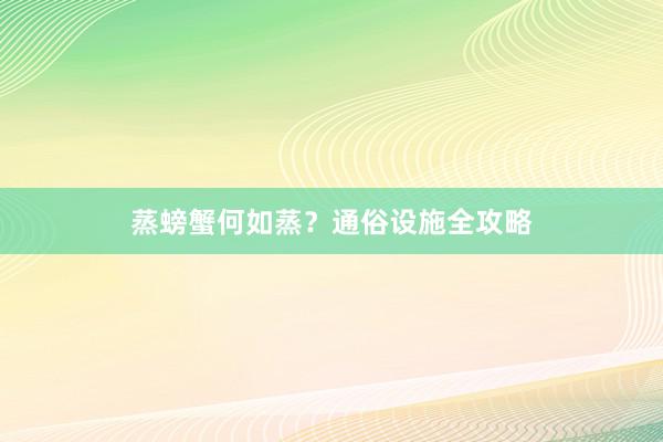 蒸螃蟹何如蒸？通俗设施全攻略