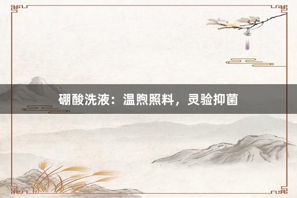 硼酸洗液：温煦照料，灵验抑菌